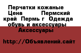 Перчатки кожаные. › Цена ­ 500 - Пермский край, Пермь г. Одежда, обувь и аксессуары » Аксессуары   